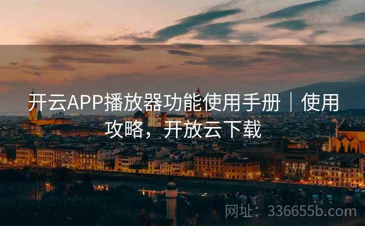 开云APP播放器功能使用手册｜使用攻略，开放云下载