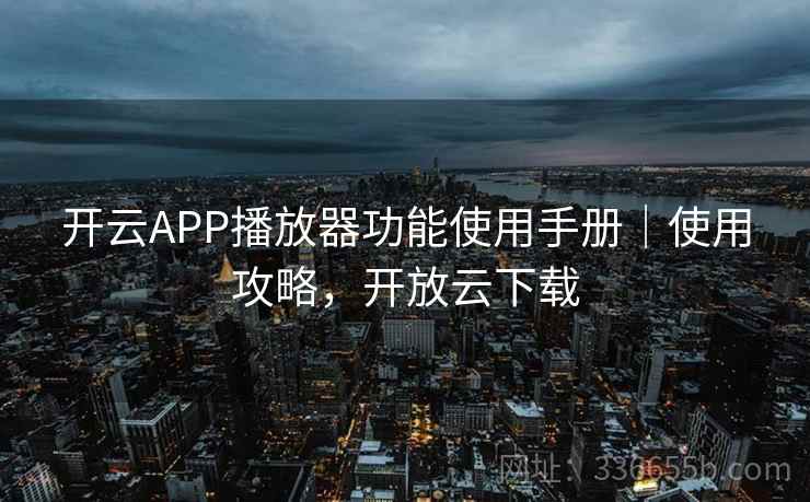 开云APP播放器功能使用手册｜使用攻略，开放云下载