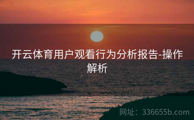 开云体育用户观看行为分析报告-操作解析