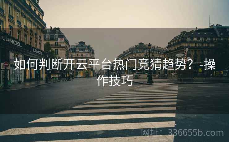 如何判断开云平台热门竞猜趋势？-操作技巧