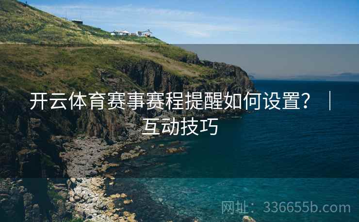 开云体育赛事赛程提醒如何设置？｜互动技巧