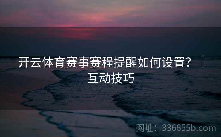 开云体育赛事赛程提醒如何设置？｜互动技巧
