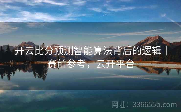 开云比分预测智能算法背后的逻辑｜赛前参考，云开平台  第2张