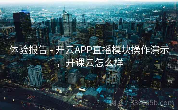 体验报告 - 开云APP直播模块操作演示，开课云怎么样