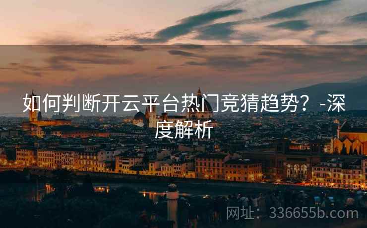 如何判断开云平台热门竞猜趋势？-深度解析