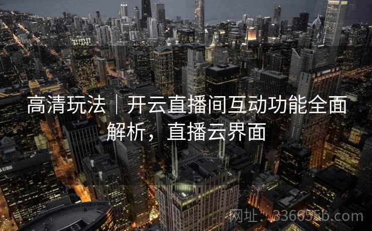 高清玩法｜开云直播间互动功能全面解析，直播云界面