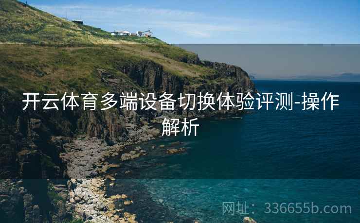 开云体育多端设备切换体验评测-操作解析