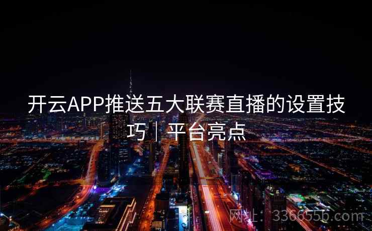 开云APP推送五大联赛直播的设置技巧｜平台亮点