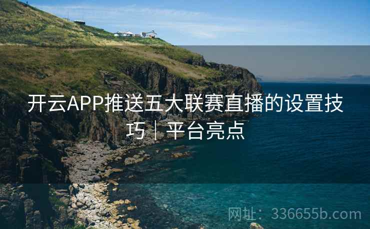 开云APP推送五大联赛直播的设置技巧｜平台亮点