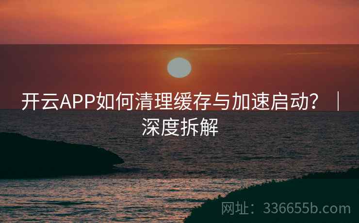 开云APP如何清理缓存与加速启动？｜深度拆解