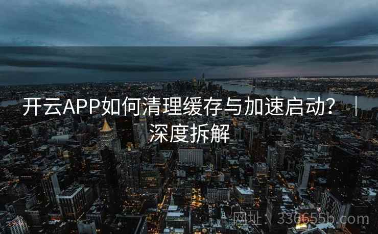 开云APP如何清理缓存与加速启动？｜深度拆解