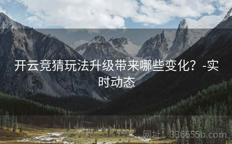 开云竞猜玩法升级带来哪些变化？-实时动态