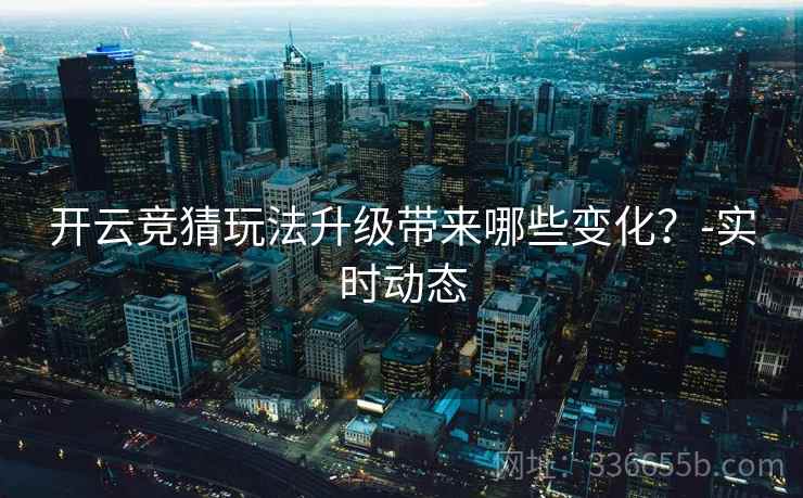 开云竞猜玩法升级带来哪些变化？-实时动态