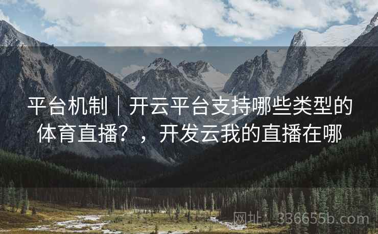 平台机制｜开云平台支持哪些类型的体育直播？，开发云我的直播在哪