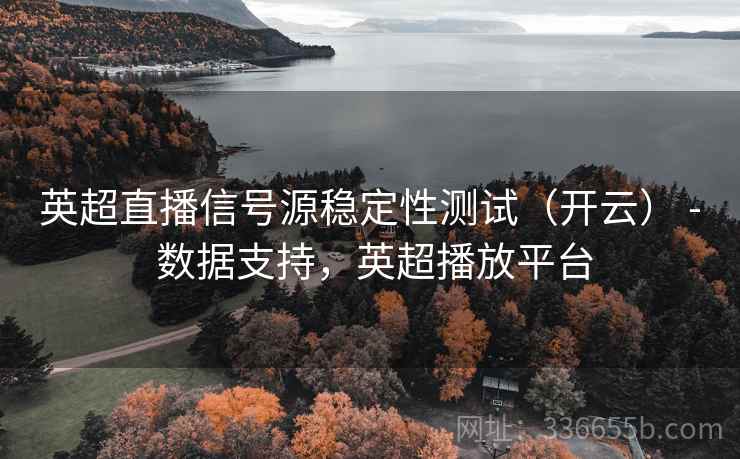 英超直播信号源稳定性测试（开云） - 数据支持，英超播放平台