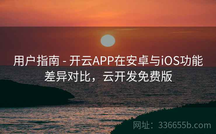 用户指南 - 开云APP在安卓与iOS功能差异对比，云开发免费版