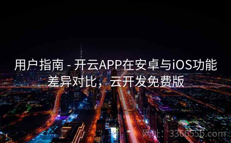用户指南 - 开云APP在安卓与iOS功能差异对比，云开发免费版