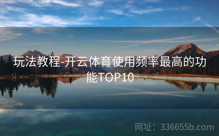 玩法教程-开云体育使用频率最高的功能TOP10