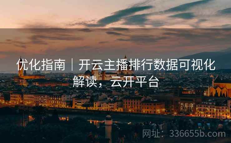 优化指南｜开云主播排行数据可视化解读，云开平台