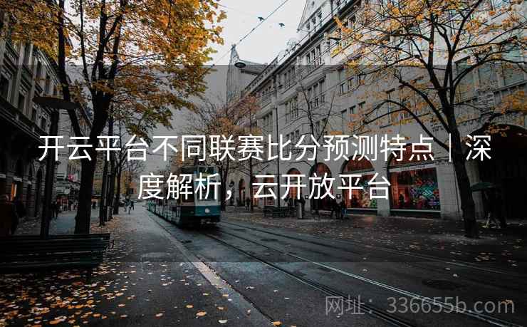 开云平台不同联赛比分预测特点｜深度解析，云开放平台