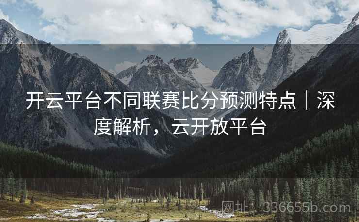 开云平台不同联赛比分预测特点｜深度解析，云开放平台