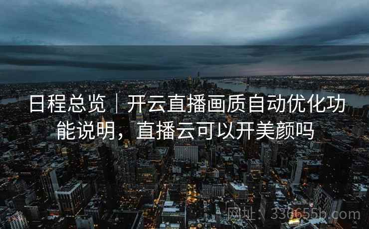 日程总览｜开云直播画质自动优化功能说明，直播云可以开美颜吗