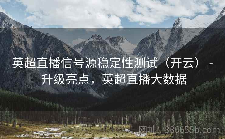 英超直播信号源稳定性测试（开云） - 升级亮点，英超直播大数据