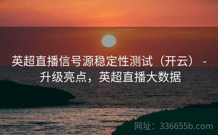 英超直播信号源稳定性测试（开云） - 升级亮点，英超直播大数据