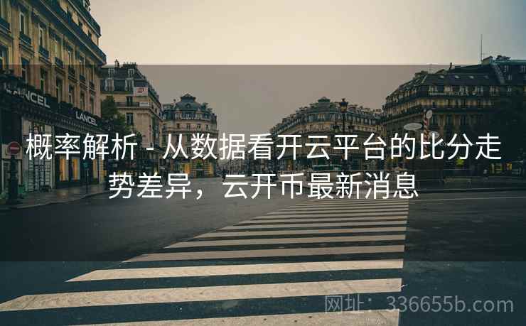 概率解析 - 从数据看开云平台的比分走势差异，云开币最新消息