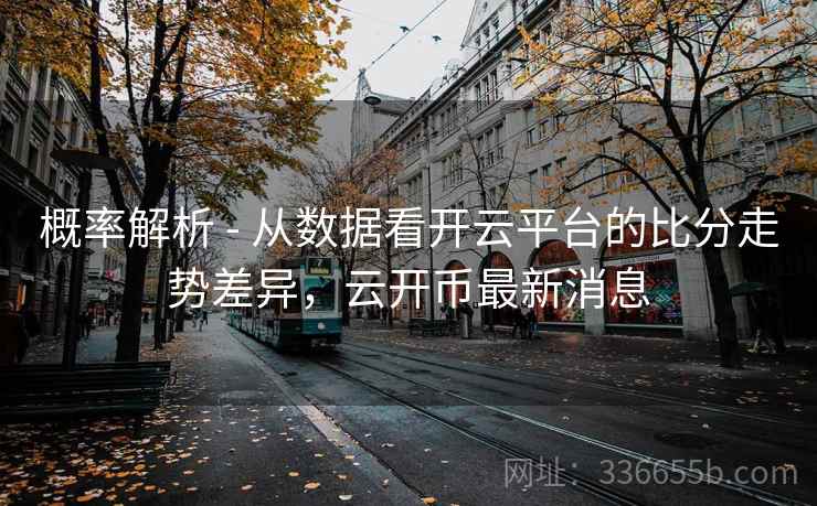 概率解析 - 从数据看开云平台的比分走势差异，云开币最新消息