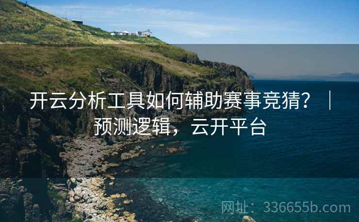 开云分析工具如何辅助赛事竞猜？｜预测逻辑，云开平台