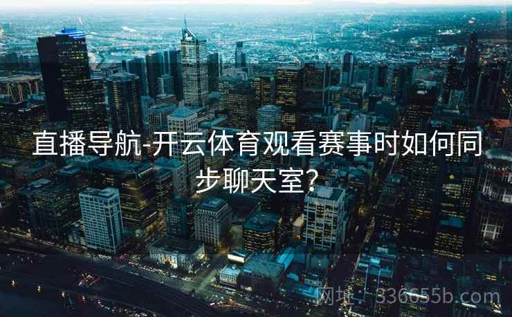直播导航-开云体育观看赛事时如何同步聊天室？
