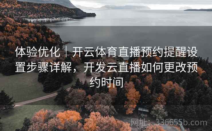 体验优化｜开云体育直播预约提醒设置步骤详解，开发云直播如何更改预约时间