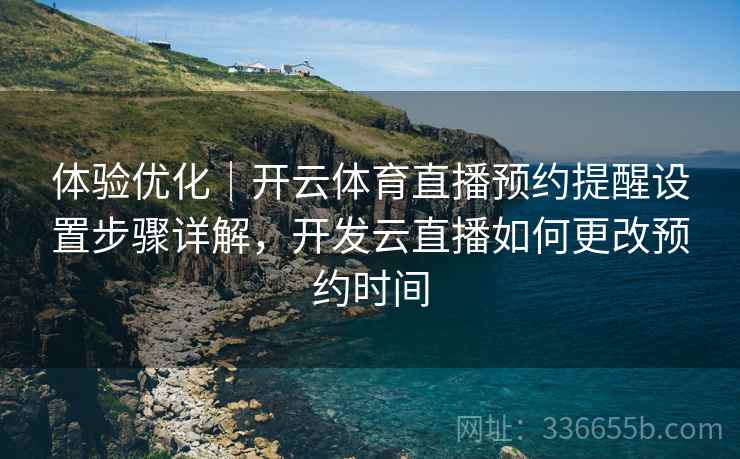体验优化｜开云体育直播预约提醒设置步骤详解，开发云直播如何更改预约时间