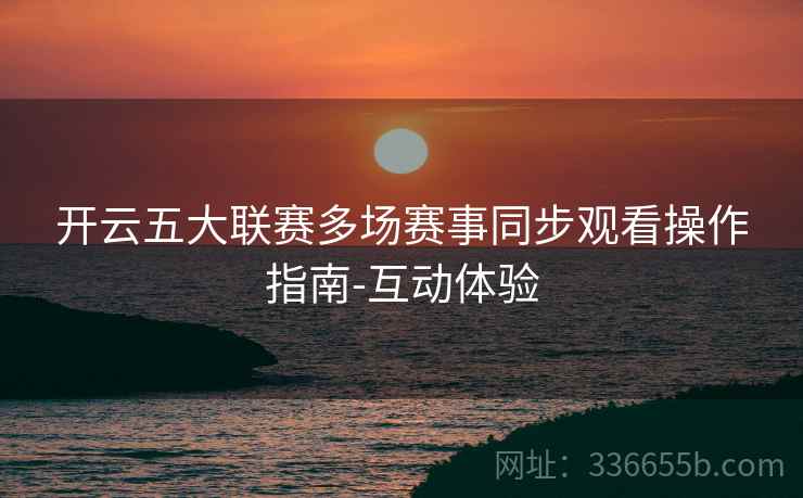 开云五大联赛多场赛事同步观看操作指南-互动体验