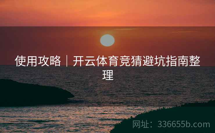 使用攻略｜开云体育竞猜避坑指南整理