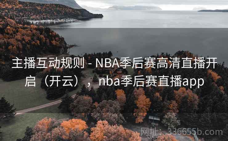 主播互动规则 - NBA季后赛高清直播开启（开云），nba季后赛直播app