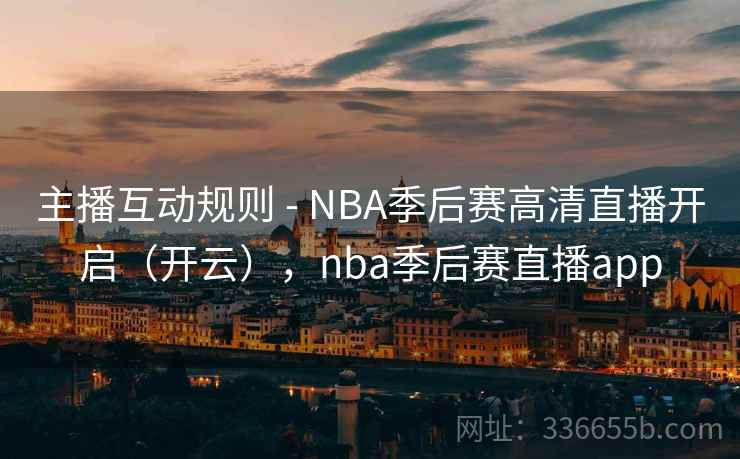主播互动规则 - NBA季后赛高清直播开启（开云），nba季后赛直播app
