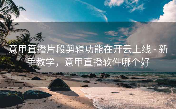 意甲直播片段剪辑功能在开云上线 - 新手教学，意甲直播软件哪个好