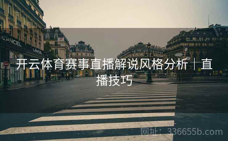 开云体育赛事直播解说风格分析｜直播技巧