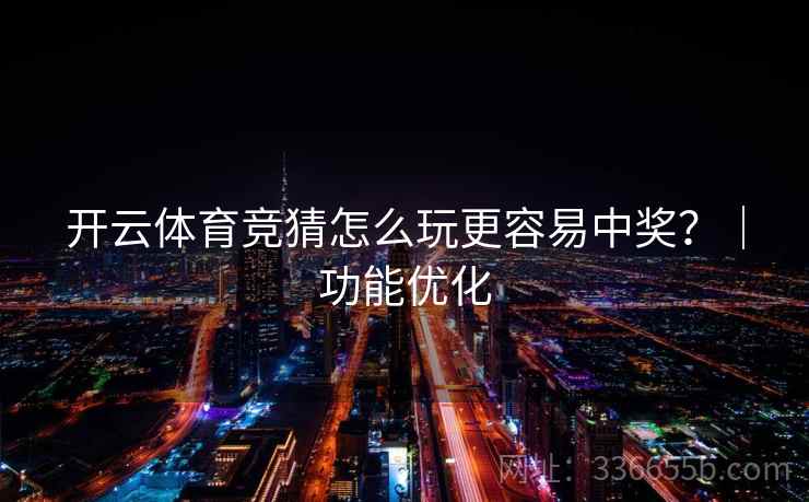 开云体育竞猜怎么玩更容易中奖？｜功能优化