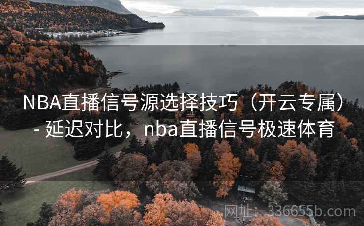 NBA直播信号源选择技巧（开云专属） - 延迟对比，nba直播信号极速体育