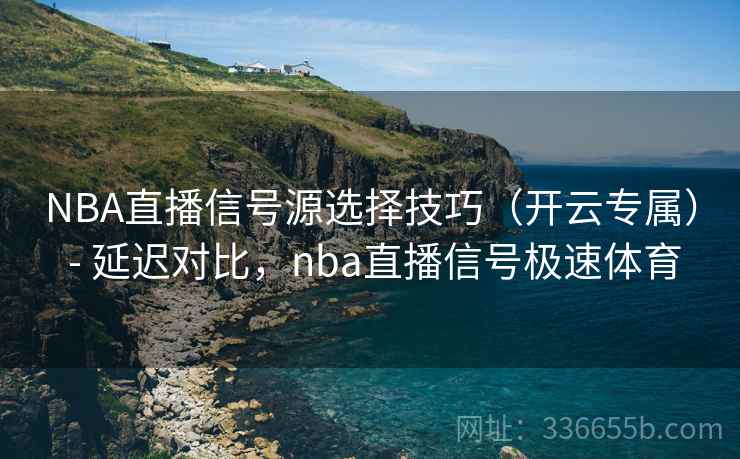 NBA直播信号源选择技巧（开云专属） - 延迟对比，nba直播信号极速体育