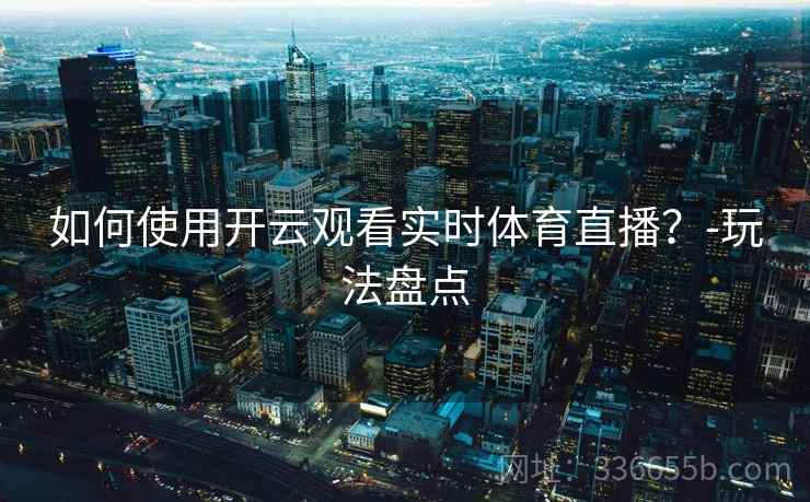 如何使用开云观看实时体育直播？-玩法盘点