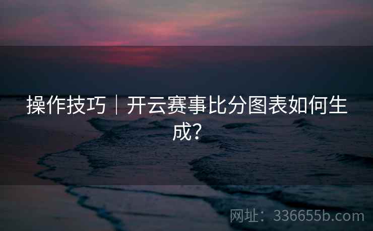 操作技巧｜开云赛事比分图表如何生成？