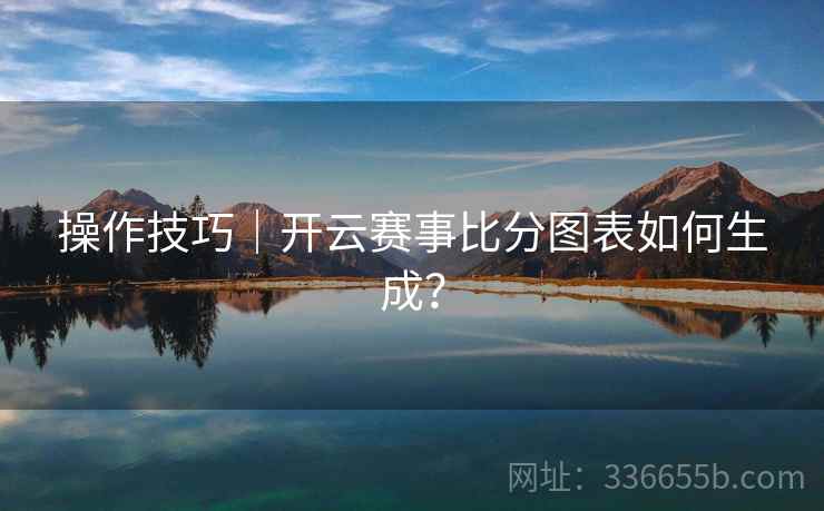 操作技巧｜开云赛事比分图表如何生成？