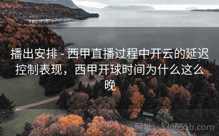 播出安排 - 西甲直播过程中开云的延迟控制表现，西甲开球时间为什么这么晚
