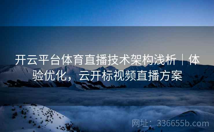 开云平台体育直播技术架构浅析｜体验优化，云开标视频直播方案