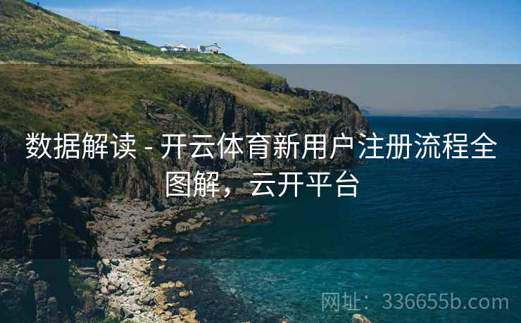 数据解读 - 开云体育新用户注册流程全图解，云开平台