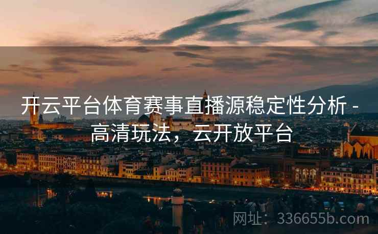 开云平台体育赛事直播源稳定性分析 - 高清玩法，云开放平台
